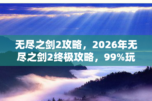 无尽之剑2攻略，2026年无尽之剑2终极攻略，99%玩家卡关的3大隐藏机制揭秘！