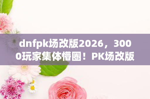 dnfpk场改版2026,3000玩家集体懵圈!PK场改版暗藏玄机?老炮,这波操作我直接绷不住! dnfpk场改版2026,3000玩家集体懵圈!PK场改版暗藏玄机?老炮,这波操作我直接绷不住!