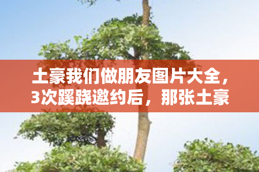 土豪我们做朋友图片大全,3次蹊跷邀约后,那张土豪做朋友图让我后背发凉 土豪我们做朋友图片大全,3次蹊跷邀约后,那张土豪做朋友图让我后背发凉