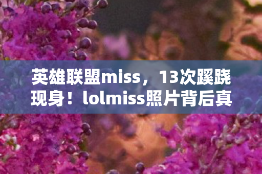 英雄联盟miss,13次蹊跷现身!lolmiss照片背后真相,让人后背发凉 英雄联盟miss,13次蹊跷现身!lolmiss照片背后真相,让人后背发凉