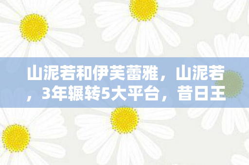 山泥若和伊芙蕾雅,山泥若,3年辗转5大平台,昔日王者为何沦为游戏流浪者? 山泥若和伊芙蕾雅,山泥若,3年辗转5大平台,昔日王者为何沦为游戏流浪者?