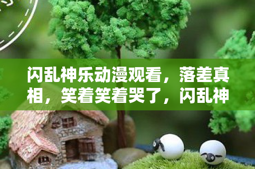 闪乱神乐动漫观看,落差真相,笑着笑着哭了,闪乱神乐的华丽外皮下藏着什么? 闪乱神乐动漫观看,落差真相,笑着笑着哭了,闪乱神乐的华丽外皮下藏着什么?