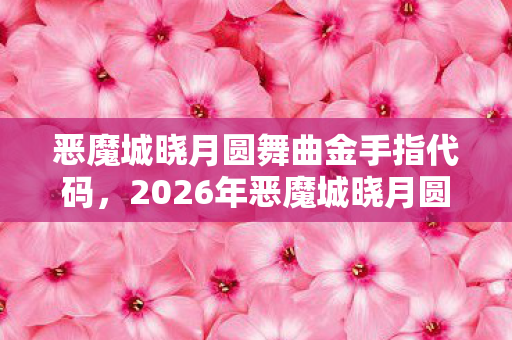 恶魔城晓月圆舞曲金手指代码,2026年恶魔城晓月圆舞曲重制版曝光!3大隐藏结局颠覆认知? 恶魔城晓月圆舞曲金手指代码,2026年恶魔城晓月圆舞曲重制版曝光!3大隐藏结局颠覆认知?