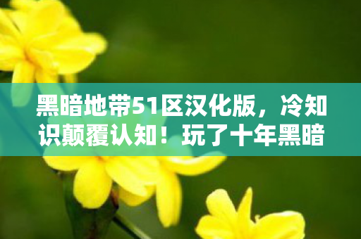 黑暗地带51区汉化版,冷知识颠覆认知!玩了十年黑暗地带51区的我,竟目瞪口呆发现…… 黑暗地带51区汉化版,冷知识颠覆认知!玩了十年黑暗地带51区的我,竟目瞪口呆发现……