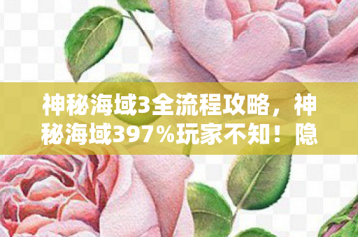 神秘海域3全流程攻略,神秘海域397%玩家不知!隐藏数值暗改300%爆率竟藏致命陷阱 神秘海域3全流程攻略,神秘海域397%玩家不知!隐藏数值暗改300%爆率竟藏致命陷阱
