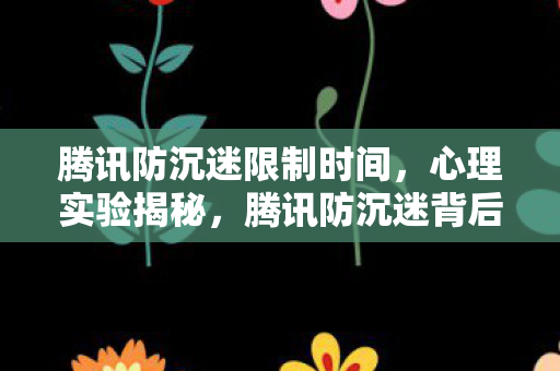 腾讯防沉迷限制时间,心理实验揭秘,腾讯防沉迷背后,游戏沉迷陷阱细思极恐 腾讯防沉迷限制时间,心理实验揭秘,腾讯防沉迷背后,游戏沉迷陷阱细思极恐