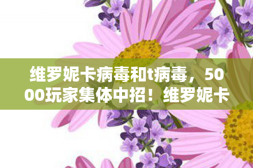 维罗妮卡病毒和t病毒,5000玩家集体中招!维罗妮卡病毒疑点重重,策划这波真绷不住了 维罗妮卡病毒和t病毒,5000玩家集体中招!维罗妮卡病毒疑点重重,策划这波真绷不住了
