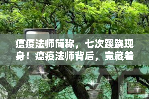 瘟疫法师简称，七次蹊跷现身！瘟疫法师背后，竟藏着让人后背发凉的真相