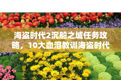 海盗时代2沉船之城任务攻略，10大血泪教训海盗时代2沉船之城通关心得，新手避坑指南