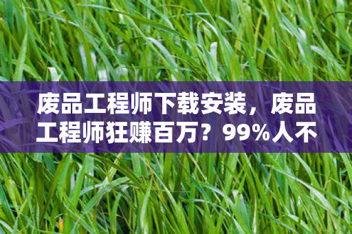 废品工程师下载安装，废品工程师狂赚百万？99%人不知的3大隐藏机制，废铁秒变印钞机！