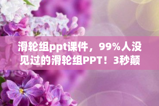 滑轮组ppt课件,99%人没见过的滑轮组PPT!3秒颠覆认知的视觉核爆现场 滑轮组ppt课件,99%人没见过的滑轮组PPT!3秒颠覆认知的视觉核爆现场