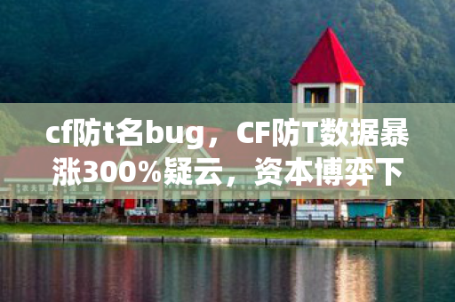 cf防t名bug,CF防T数据暴涨300%疑云,资本博弈下玩家信任为何屡屡心寒? cf防t名bug,CF防T数据暴涨300%疑云,资本博弈下玩家信任为何屡屡心寒?