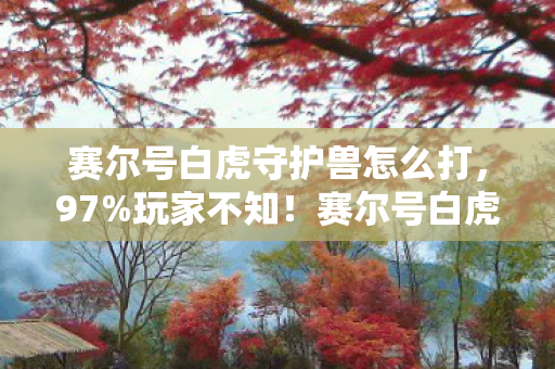 赛尔号白虎守护兽怎么打,97%玩家不知!赛尔号白虎守护兽竟在主机端判若两兽? 赛尔号白虎守护兽怎么打,97%玩家不知!赛尔号白虎守护兽竟在主机端判若两兽?