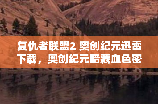 复仇者联盟2 奥创纪元迅雷下载,奥创纪元暗藏血色密码,复仇者联盟下载链接背后的连环悬案与毛骨悚然真相 复仇者联盟2 奥创纪元迅雷下载,奥创纪元暗藏血色密码,复仇者联盟下载链接背后的连环悬案与毛骨悚然真相