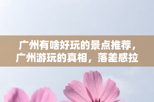 广州有啥好玩的景点推荐，广州游玩的真相，落差感拉满！笑着笑着，我竟被游戏虐哭了