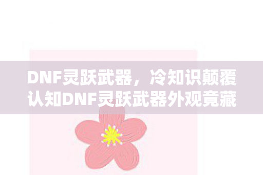 DNF灵跃武器,冷知识颠覆认知DNF灵跃武器外观竟藏千年玄机,真相让人目瞪口呆! DNF灵跃武器,冷知识颠覆认知DNF灵跃武器外观竟藏千年玄机,真相让人目瞪口呆!