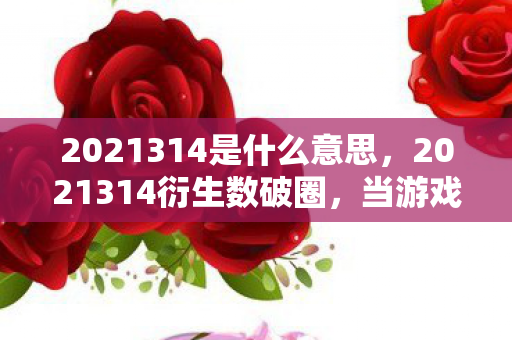 2021314是什么意思,2021314衍生数破圈,当游戏密码撞上意想不到的跨界狂欢 2021314是什么意思,2021314衍生数破圈,当游戏密码撞上意想不到的跨界狂欢