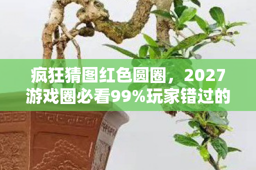 疯狂猜图红色圆圈,2027游戏圈必看99%玩家错过的红色圈品牌彩蛋!亲测3小时解锁隐藏真相 疯狂猜图红色圆圈,2027游戏圈必看99%玩家错过的红色圈品牌彩蛋!亲测3小时解锁隐藏真相