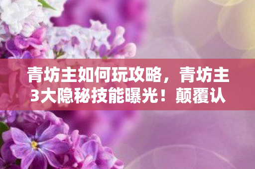 青坊主如何玩攻略,青坊主3大隐秘技能曝光!颠覆认知的真相让百万玩家集体破防 青坊主如何玩攻略,青坊主3大隐秘技能曝光!颠覆认知的真相让百万玩家集体破防