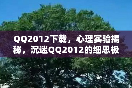QQ2012下载,心理实验揭秘,沉迷QQ2012的细思极恐自我麻醉之旅 QQ2012下载,心理实验揭秘,沉迷QQ2012的细思极恐自我麻醉之旅