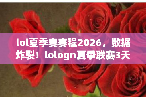 lol夏季赛赛程2026,数据炸裂!lologn夏季联赛3天流量破亿,电竞圈久违的逆生长奇迹 lol夏季赛赛程2026,数据炸裂!lologn夏季联赛3天流量破亿,电竞圈久违的逆生长奇迹