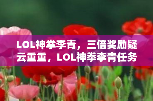LOL神拳李青,三倍奖励疑云重重,LOL神拳李青任务背后竟让玩家集体心寒? LOL神拳李青,三倍奖励疑云重重,LOL神拳李青任务背后竟让玩家集体心寒?