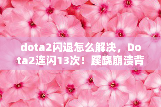 dota2闪退怎么解决，Dota2连闪13次！蹊跷崩溃背后，后背发凉的真相竟是……