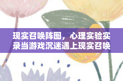 现实召唤阵图,心理实验实录当游戏沉迷遇上现实召唤阵,多巴胺劫持下的细思极恐循环 现实召唤阵图,心理实验实录当游戏沉迷遇上现实召唤阵,多巴胺劫持下的细思极恐循环