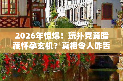 2026年惊爆!玩扑克竟暗藏怀孕玄机?真相令人咋舌! 2026年惊爆!玩扑克竟暗藏怀孕玄机?真相令人咋舌!
