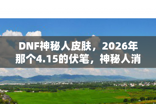 DNF神秘人皮肤，2026年那个4.15的伏笔，神秘人消失后，我鼻子一酸想起你