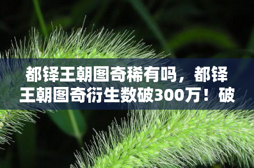 都铎王朝图奇稀有吗，都铎王朝图奇衍生数破300万！破圈联动音乐综艺，时尚圈上演鼠来宝