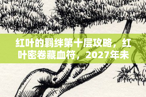 红叶的羁绊第十层攻略，红叶密卷藏血符，2027年未报案的虚拟悬案，玩家每步都是死亡倒计时