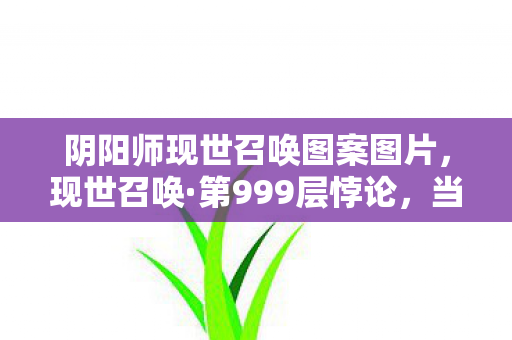 阴阳师现世召唤图案图片，现世召唤·第999层悖论，当SSR级人生抽中N级现实
