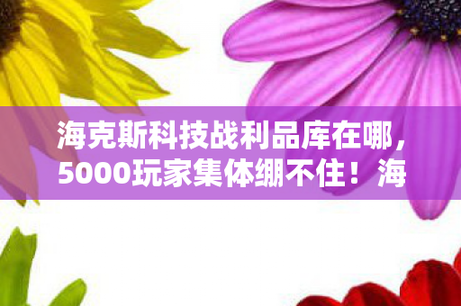 海克斯科技战利品库在哪，5000玩家集体绷不住！海克斯战利品库爆率疑云，欧皇竟是官方托？