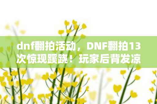 dnf翻拍活动，DNF翻拍13次惊现蹊跷！玩家后背发凉，这背后究竟藏着什么？