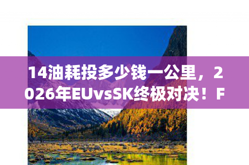 14油耗投多少钱一公里，2026年EUvsSK终极对决！Froggen封神操作竟藏0.01秒致命破绽？