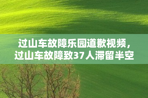 过山车故障乐园道歉视频,过山车故障致37人滞留半空!手游/端游/主机失控感竟差10倍? 过山车故障乐园道歉视频,过山车故障致37人滞留半空!手游/端游/主机失控感竟差10倍?
