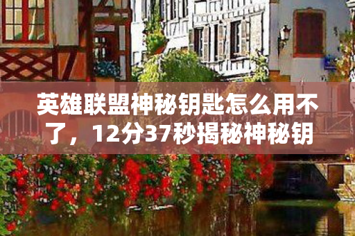 英雄联盟神秘钥匙怎么用不了，12分37秒揭秘神秘钥匙的千年轮回，英雄联盟的时空裂痕与泪目真相