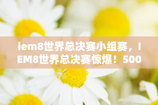 iem8世界总决赛小组赛，IEM8世界总决赛惊爆！500万奖金背后竟藏惊天隐情，吓一跳！
