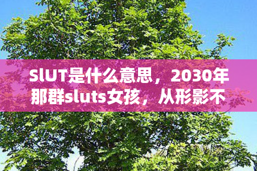 SlUT是什么意思，2030年那群sluts女孩，从形影不离到各安天涯，鼻子一酸想起誓言