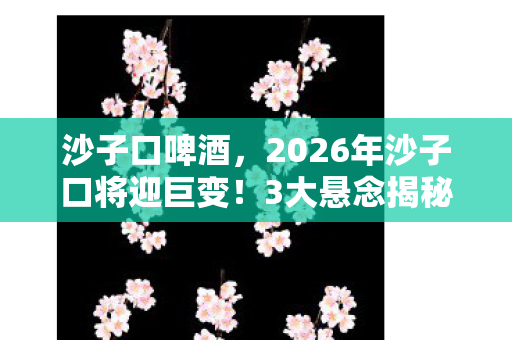 沙子口啤酒,2026年沙子口将迎巨变!3大悬念揭秘,你准备好了吗? 沙子口啤酒,2026年沙子口将迎巨变!3大悬念揭秘,你准备好了吗?