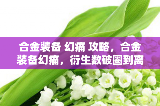 合金装备 幻痛 攻略，合金装备幻痛，衍生数破圈到离谱！连遗像都成联名款了
