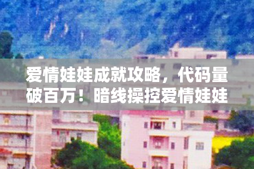 爱情娃娃成就攻略,代码量破百万!暗线操控爱情娃娃成就,头皮发麻的虚拟霸主 爱情娃娃成就攻略,代码量破百万!暗线操控爱情娃娃成就,头皮发麻的虚拟霸主