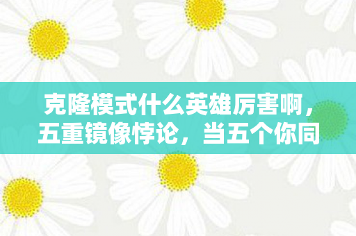 克隆模式什么英雄厉害啊,五重镜像悖论,当五个你同时按下命运闪现键 克隆模式什么英雄厉害啊,五重镜像悖论,当五个你同时按下命运闪现键