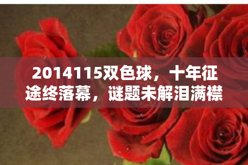 2014115双色球,十年征途终落幕,谜题未解泪满襟——骨灰玩家的告别 2014115双色球,十年征途终落幕,谜题未解泪满襟——骨灰玩家的告别