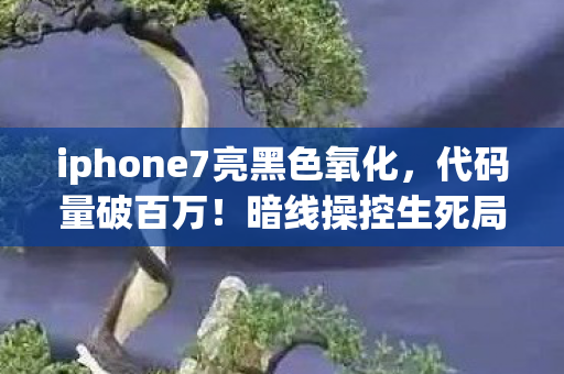 iphone7亮黑色氧化，代码量破百万！暗线操控生死局，头皮发麻的iPhone7亮黑指挥传奇