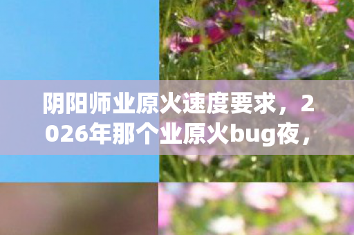 阴阳师业原火速度要求,2026年那个业原火bug夜,伏笔藏了三年,如今想起鼻子一酸 阴阳师业原火速度要求,2026年那个业原火bug夜,伏笔藏了三年,如今想起鼻子一酸