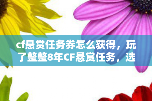 cf悬赏任务券怎么获得,玩了整整8年CF悬赏任务,选A得神器还是B赢现金?我纠结到失眠! cf悬赏任务券怎么获得,玩了整整8年CF悬赏任务,选A得神器还是B赢现金?我纠结到失眠!