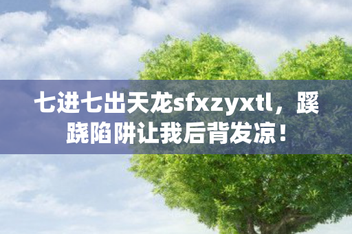 七进七出天龙sfxzyxtl,蹊跷陷阱让我后背发凉! 七进七出天龙sfxzyxtl,蹊跷陷阱让我后背发凉!