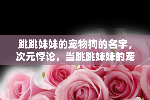 跳跳妹妹的宠物狗的名字，次元悖论，当跳跳妹妹的宠物狗成为存在主义审判官